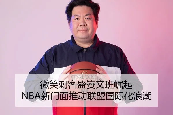 微笑刺客盛赞文班崛起 NBA新门面推动联盟国际化浪潮